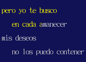 pero yo te busco
en cada amanecer

mis deseos

no 106 puedo contener