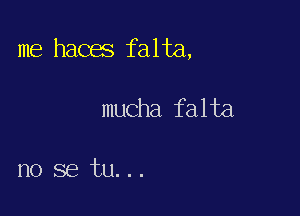 me haces falta,

mucha falta

no se tu...