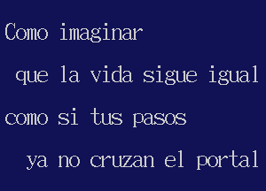 Como imaginar
que la Vida Sigue igual
como Si tus pasos

ya no cruzan e1 portal