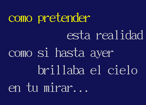 como pretender
esta.realidad

como Si hasta ayer
brillaba el Cielo
en tu mirar...