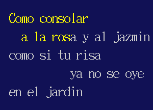 Como consolar
a la rosa y al jazmin

como Si tu risa
ya no se oye
en el jardin