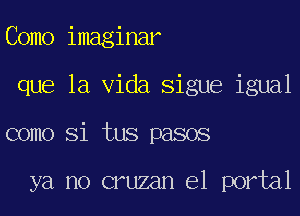 Como imaginar
que la Vida Sigue igual
como Si tus pasos

ya no cruzan e1 portal