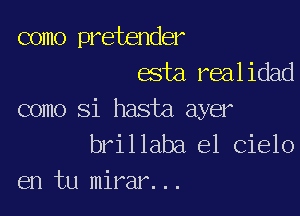 como pretender
esta.realidad

como Si hasta ayer
brillaba el Cielo
en tu mirar...