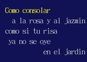 Como consolar
a la rosa y al jazmin

como Si tu risa
ya no se oye
en el jardin