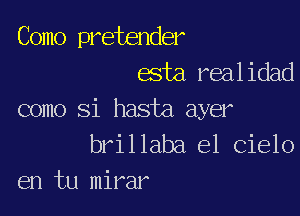 Como pretender
esta.realidad

como Si hasta ayer
brillaba el Cielo
en tu mirar