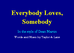 Everybody Loves,
Somebody

In the otyle of Dean Martln
Words and Music by Taylor 3c Lane