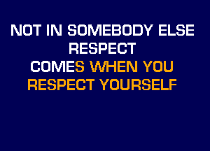 NOT IN SOMEBODY ELSE
RESPECT
COMES WHEN YOU
RESPECT YOURSELF