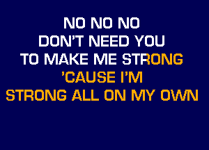 N0 N0 N0
DON'T NEED YOU
TO MAKE ME STRONG
'CAUSE I'M
STRONG ALL ON MY OWN