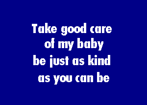 Take good (are
0! my baby

be iusl as kind
as you (an be
