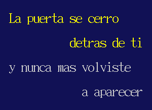 La puerta se cerro

detras de ti

y nunca mas volviste

a aparecer