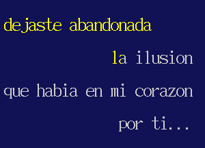 dejaste abandonada

la ilusion

que habia en mi corazon

por ti...