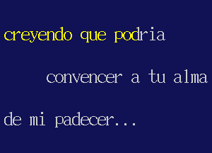 creyendo que podria

convencer a tu alma

de mi padecer...