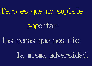 Pero es que no supiste
soportar
las penas que nos dio

la misma adversidad,