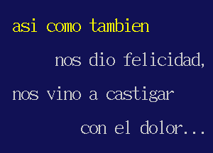 asi como tambien
nos dio felicidad,
nos Vino a castigar

con el dolor...