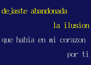 dejaste abandonada

la ilusion

que habia en mi corazon

por ti