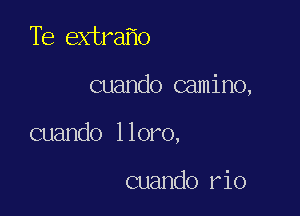 Te extra o

cuando camino,

cuando lloro,

cuando r10