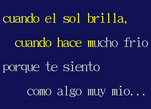 cuando e1 sol brilla,
cuando hace mucho frio
porque te Siento

como algo muy mio...