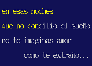 en esas noches

que no concilio el sue o

no te imaginas amor

como te extra 0...