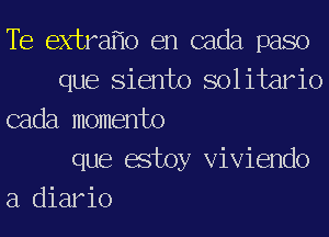 Te extrafio en cada paso
que Siento solitario
cada momento
que estoy Viviendo
a diario