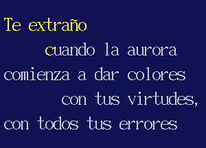 Te extrafio
cuando 1a aurora
comienza a dar colorae
con tus Virtudas,
con todos tus errorae