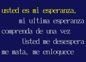 usted 68 mi esperanza,
mi ultima esperanza

comprenda de una vez
Usted me degaspera

me mata, me enloquece