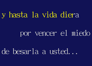 y hasta la Vida diera

por vencer e1 miedo

de besarla a usted...
