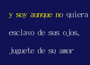 y soy aunque no quiera

esclavo de sus ojos,

jugueie de su amor