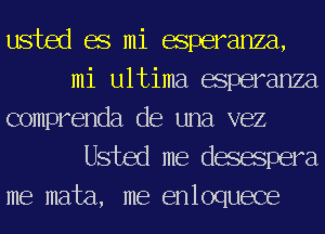 usted 68 mi esperanza,
mi ultima esperanza

comprenda de una vez
Usted me degaspera

me mata, me enloquece