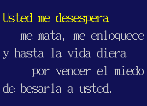 Usted me desespera
me mata, me enloquece
y hasta la Vida diera

por vencer e1 miedo
de besarla a usted.