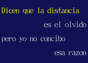 Dicen que la distancia

es el olvido

pero yo no concibo

688 razon