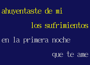 ahuyentaste de mi

108 sufrimientos

en la primera noche

que te ame