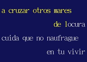 a cruzar otros mares

de locura

cuida que no naufrague

en tu vivir