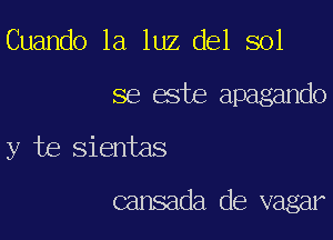 Cuando la luz del sol

se este apagando

y te sientas

cansada de vagar