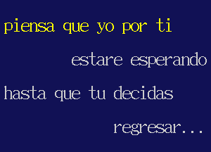 piensa que yo por ti
estare esperando
hasta que tu decidas

FBSXBSEIF...