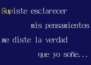 Supiste esclarecer

mis pensamientos

me diste la verdad

que yo so e...