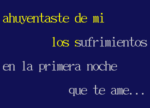 ahuyentaste de mi

108 sufrimientos

en la primera noche

que te ame...