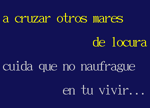 a cruzar otros mares

de locura

cuida que no naufrague

en tu vivir. . .