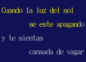 Cuando la luz del sol

se este apagando

y te sientas

cansada de vagar