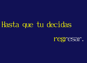 Hasta que tu decidas

regresar .