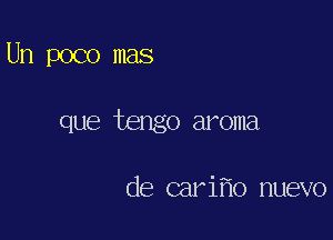 Un poco mas

que tengo aroma

de cari o nuevo