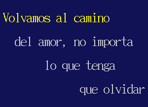 Volvamos a1 camino

del amor, no importa

lo que tenga

que olvidar