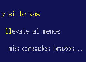 y Si te vas

llevate al menos

mis cansados brazos...