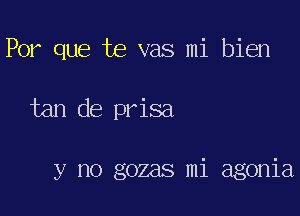 POI que te vas mi bien

tan de prisa

y no gozas mi agonia