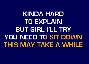 KINDA HARD
TO EXPLAIN
BUT GIRL I'LL TRY
YOU NEED TO SIT DOWN
THIS MAY TAKE A WHILE