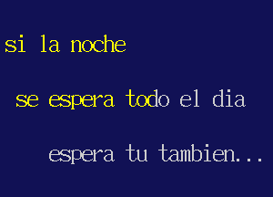 si la noche

se espera todo el dia

espera tu tambien...