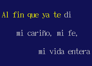 A1 fin que ya te di

mi cari o, mi fe,

mi Vida entera