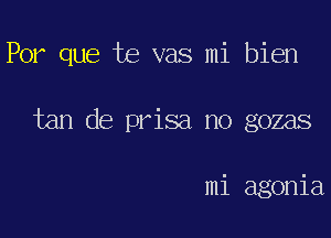 Por que te vas mi bien

tan de prisa no gozas

mi agonia