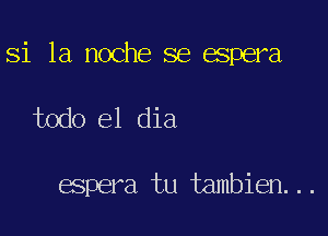 si la noche se espera

todo el dia

espera tu tambien...