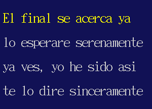 E1 final se acerca ya
10 esperare serenamente
ya ves, yo he Sido asi

te lo dire Sinceramente