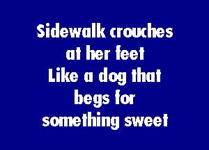 Sidewalk crouthes
at her feel

Like a dog Ihul
begs im
somelhing sweel